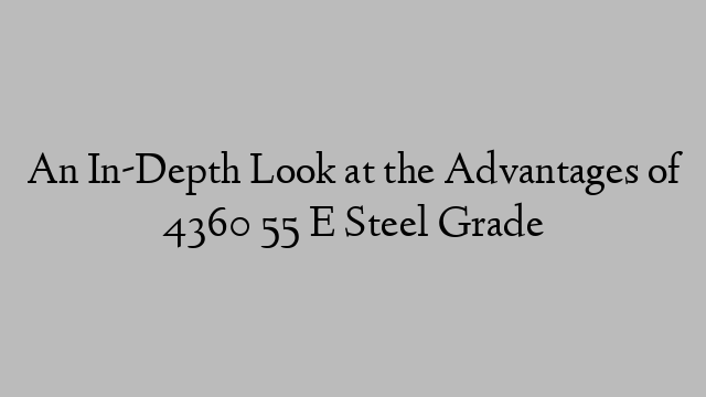 An In-Depth Look at the Advantages of 4360 55 E Steel Grade