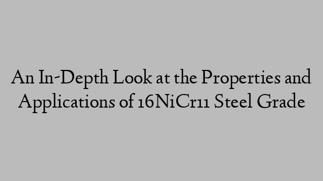 An In-Depth Look at the Properties and Applications of 16NiCr11 Steel Grade