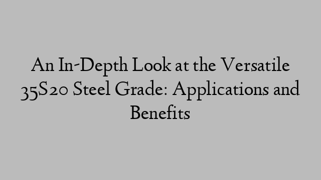 An In-Depth Look at the Versatile 35S20 Steel Grade: Applications and Benefits