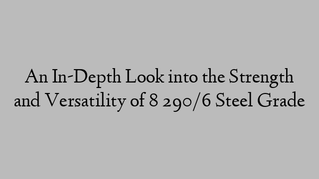 An In-Depth Look into the Strength and Versatility of 8 290/6 Steel Grade