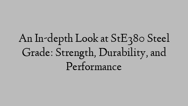 An In-depth Look at StE380 Steel Grade: Strength, Durability, and Performance