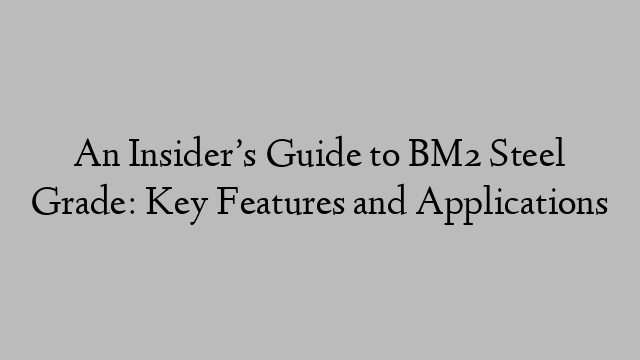 An Insider’s Guide to BM2 Steel Grade: Key Features and Applications