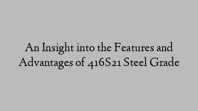 An Insight into the Features and Advantages of 416S21 Steel Grade