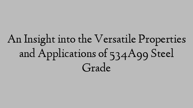 An Insight into the Versatile Properties and Applications of 534A99 Steel Grade