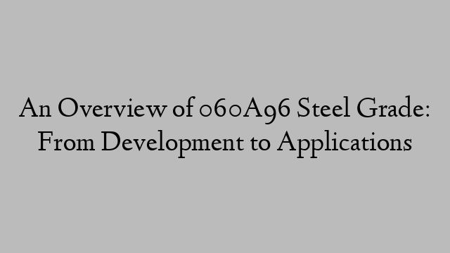 An Overview of 060A96 Steel Grade: From Development to Applications