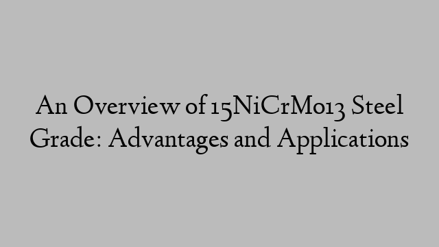 An Overview of 15NiCrMo13 Steel Grade: Advantages and Applications