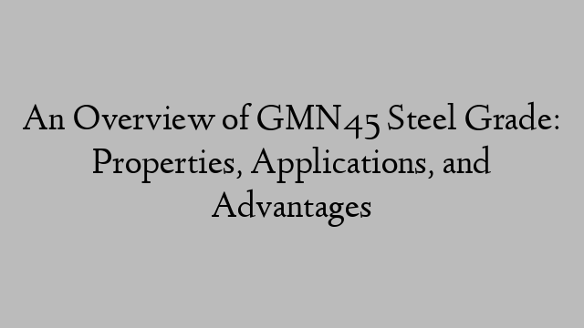 An Overview of GMN45 Steel Grade: Properties, Applications, and Advantages