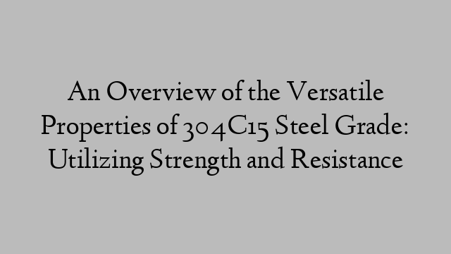 An Overview of the Versatile Properties of 304C15 Steel Grade: Utilizing Strength and Resistance