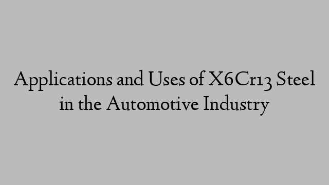 Applications and Uses of X6Cr13 Steel in the Automotive Industry