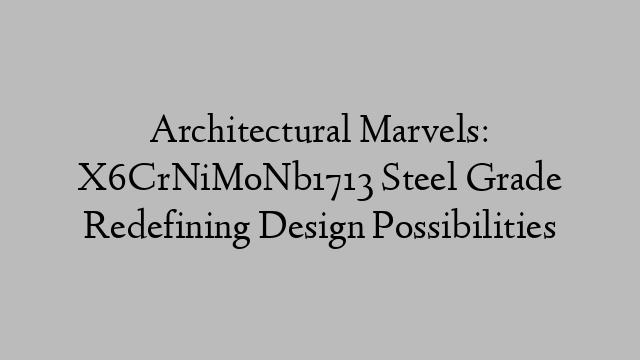 Architectural Marvels: X6CrNiMoNb1713 Steel Grade Redefining Design Possibilities