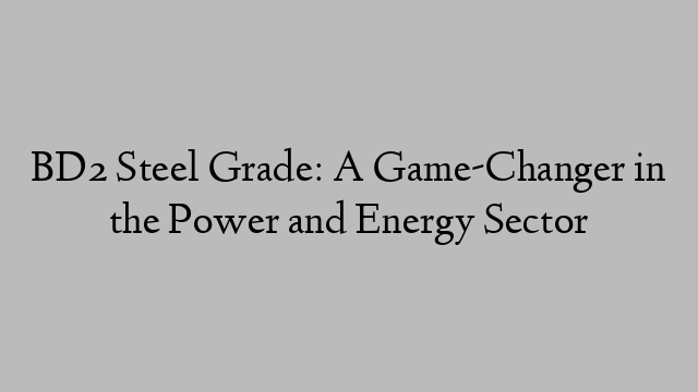 BD2 Steel Grade: A Game-Changer in the Power and Energy Sector