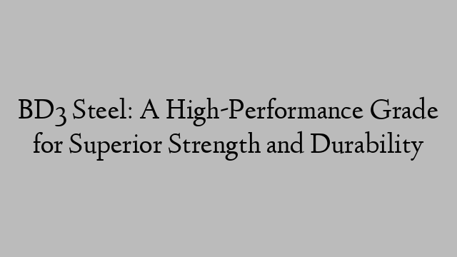 BD3 Steel: A High-Performance Grade for Superior Strength and Durability