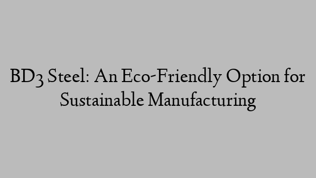 BD3 Steel: An Eco-Friendly Option for Sustainable Manufacturing