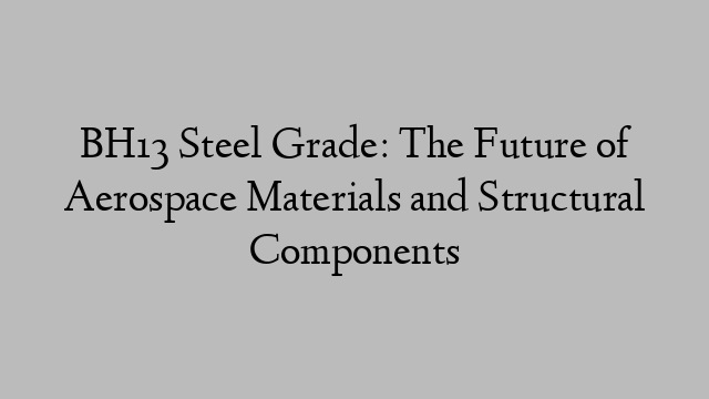 BH13 Steel Grade: The Future of Aerospace Materials and Structural Components