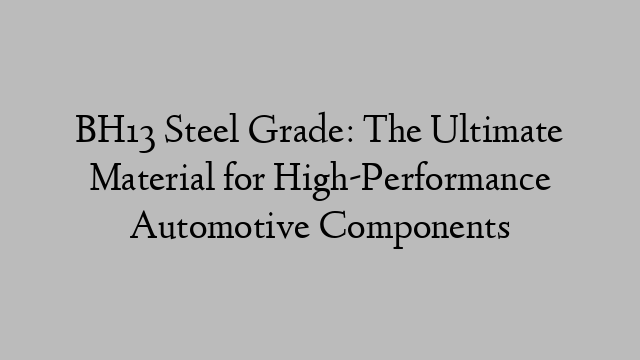 BH13 Steel Grade: The Ultimate Material for High-Performance Automotive Components