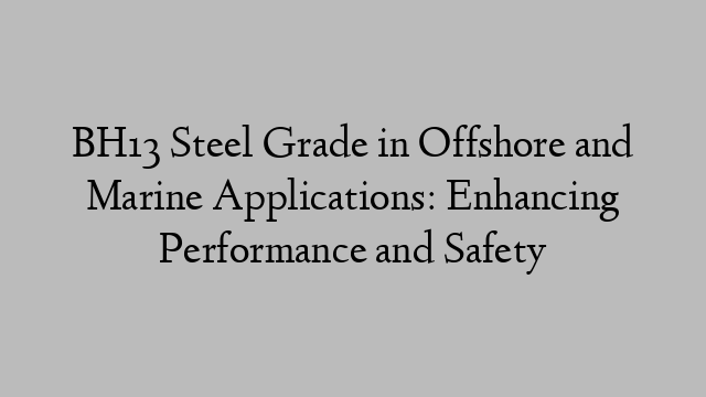 BH13 Steel Grade in Offshore and Marine Applications: Enhancing Performance and Safety