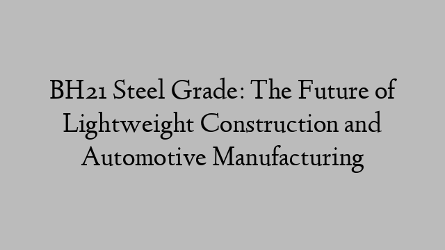 BH21 Steel Grade: The Future of Lightweight Construction and Automotive Manufacturing