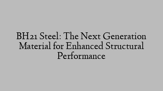 BH21 Steel: The Next Generation Material for Enhanced Structural Performance