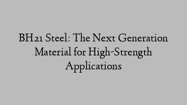 BH21 Steel: The Next Generation Material for High-Strength Applications