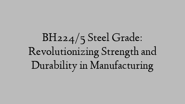 BH224/5 Steel Grade: Revolutionizing Strength and Durability in Manufacturing