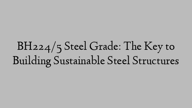 BH224/5 Steel Grade: The Key to Building Sustainable Steel Structures