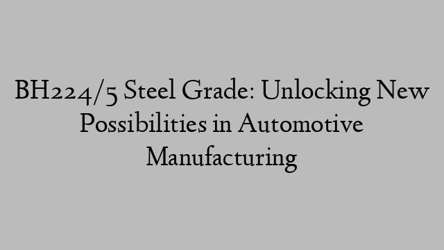 BH224/5 Steel Grade: Unlocking New Possibilities in Automotive Manufacturing