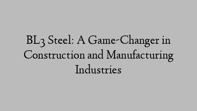 BL3 Steel: A Game-Changer in Construction and Manufacturing Industries