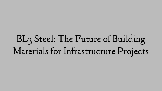 BL3 Steel: The Future of Building Materials for Infrastructure Projects