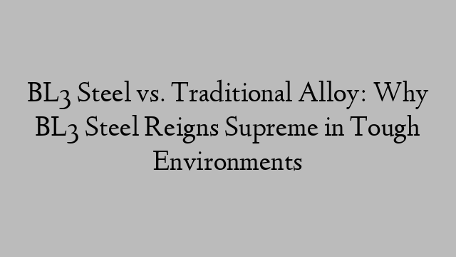 BL3 Steel vs. Traditional Alloy: Why BL3 Steel Reigns Supreme in Tough Environments