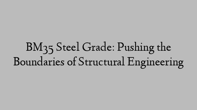 BM35 Steel Grade: Pushing the Boundaries of Structural Engineering