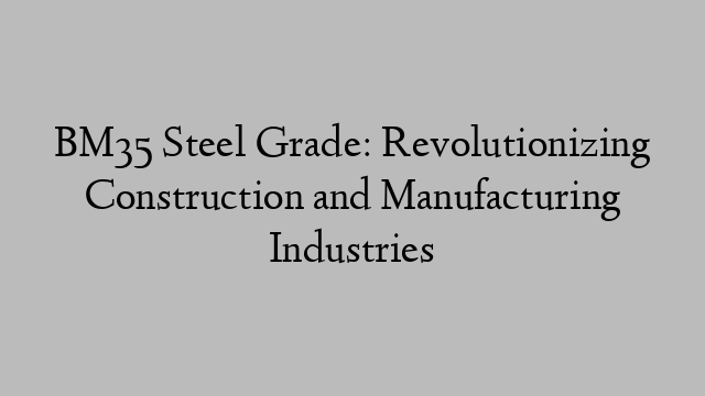 BM35 Steel Grade: Revolutionizing Construction and Manufacturing Industries