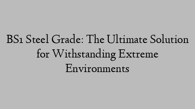 BS1 Steel Grade: The Ultimate Solution for Withstanding Extreme Environments