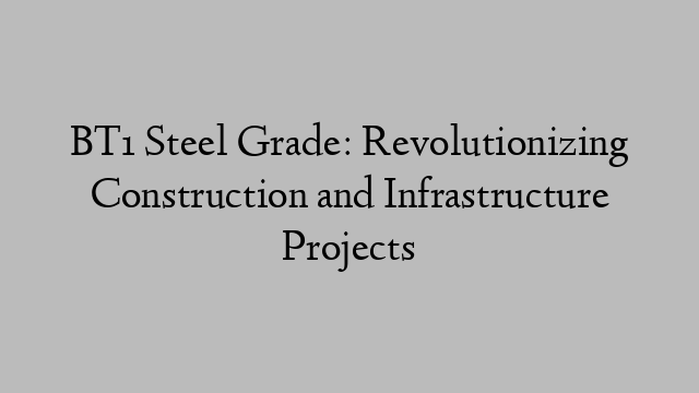 BT1 Steel Grade: Revolutionizing Construction and Infrastructure Projects