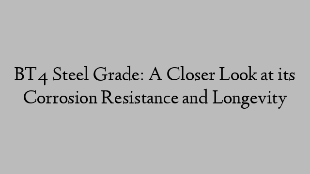 BT4 Steel Grade: A Closer Look at its Corrosion Resistance and Longevity