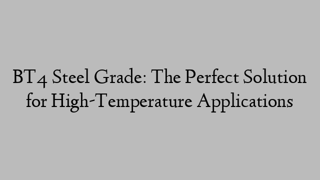 BT4 Steel Grade: The Perfect Solution for High-Temperature Applications