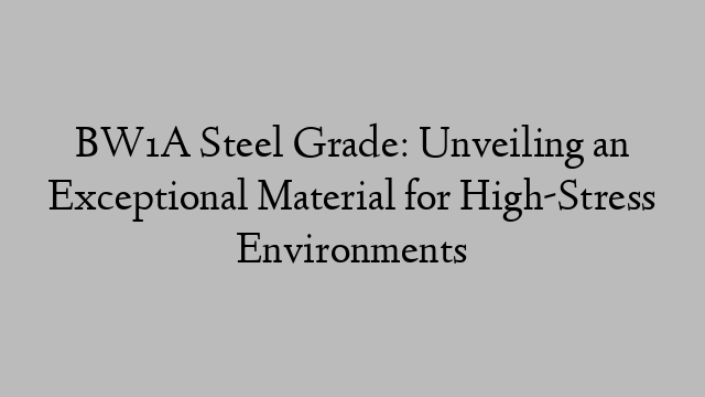 BW1A Steel Grade: Unveiling an Exceptional Material for High-Stress Environments