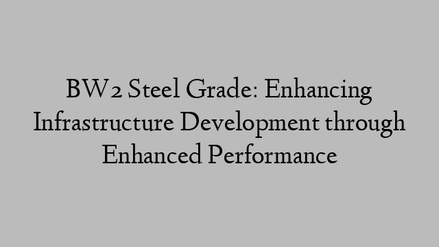 BW2 Steel Grade: Enhancing Infrastructure Development through Enhanced Performance