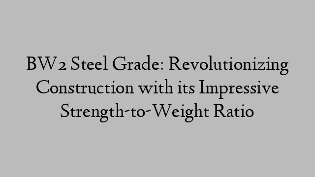 BW2 Steel Grade: Revolutionizing Construction with its Impressive Strength-to-Weight Ratio