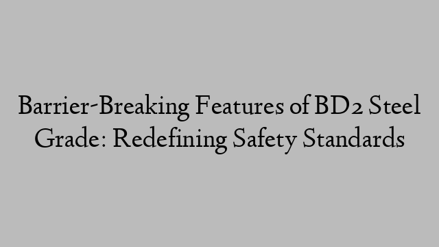 Barrier-Breaking Features of BD2 Steel Grade: Redefining Safety Standards