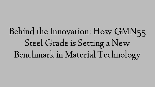 Behind the Innovation: How GMN55 Steel Grade is Setting a New Benchmark in Material Technology