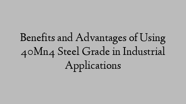 Benefits and Advantages of Using 40Mn4 Steel Grade in Industrial Applications