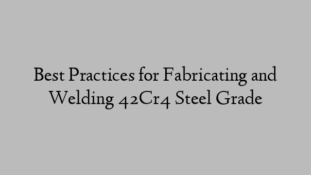 Best Practices for Fabricating and Welding 42Cr4 Steel Grade