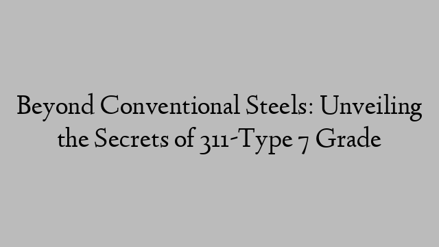 Beyond Conventional Steels: Unveiling the Secrets of 311-Type 7 Grade