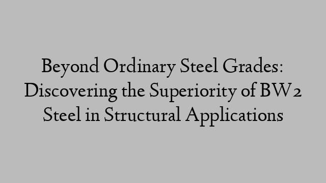 Beyond Ordinary Steel Grades: Discovering the Superiority of BW2 Steel in Structural Applications