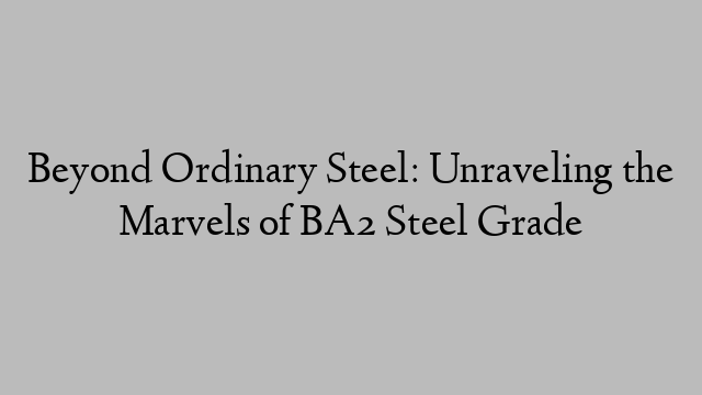 Beyond Ordinary Steel: Unraveling the Marvels of BA2 Steel Grade