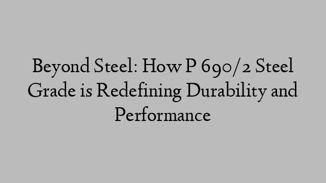 Beyond Steel: How P 690/2 Steel Grade is Redefining Durability and Performance