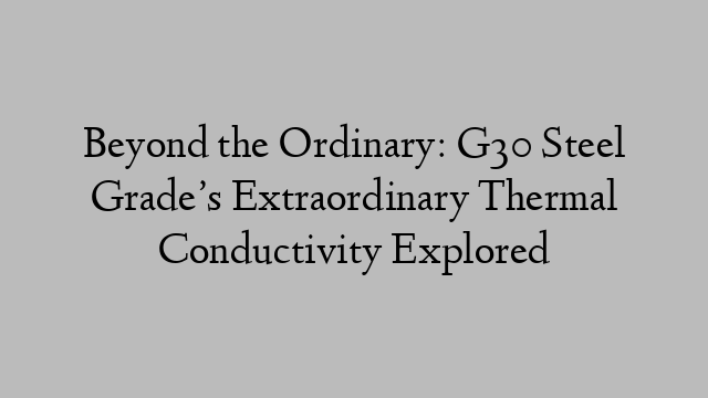 Beyond the Ordinary: G30 Steel Grade’s Extraordinary Thermal Conductivity Explored