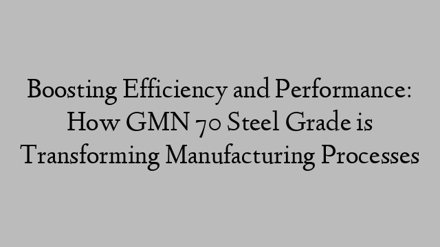 Boosting Efficiency and Performance: How GMN 70 Steel Grade is Transforming Manufacturing Processes