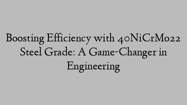 Boosting Efficiency with 40NiCrMo22 Steel Grade: A Game-Changer in Engineering