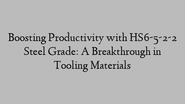 Boosting Productivity with HS6-5-2-2 Steel Grade: A Breakthrough in Tooling Materials